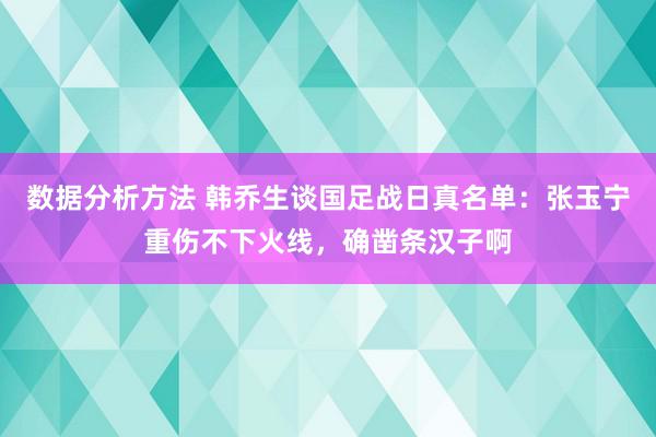 数据分析方法 韩乔生谈国足战日真名单：张玉宁重伤不下火线，确凿条汉子啊