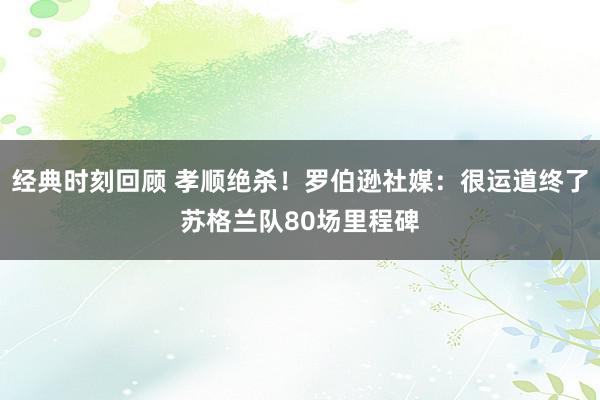 经典时刻回顾 孝顺绝杀！罗伯逊社媒：很运道终了苏格兰队80场里程碑