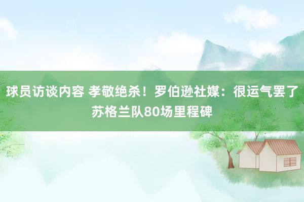 球员访谈内容 孝敬绝杀！罗伯逊社媒：很运气罢了苏格兰队80场里程碑