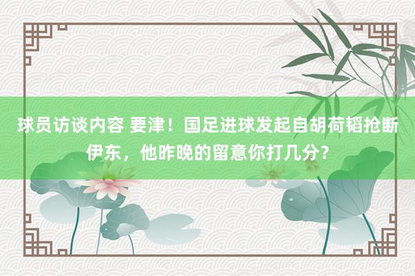 球员访谈内容 要津！国足进球发起自胡荷韬抢断伊东，他昨晚的留意你打几分？