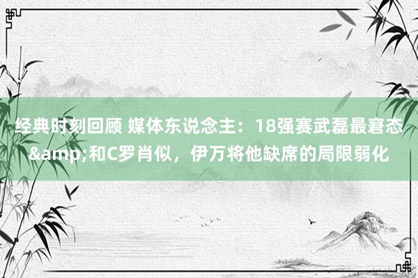 经典时刻回顾 媒体东说念主：18强赛武磊最窘态&和C罗肖似，伊万将他缺席的局限弱化