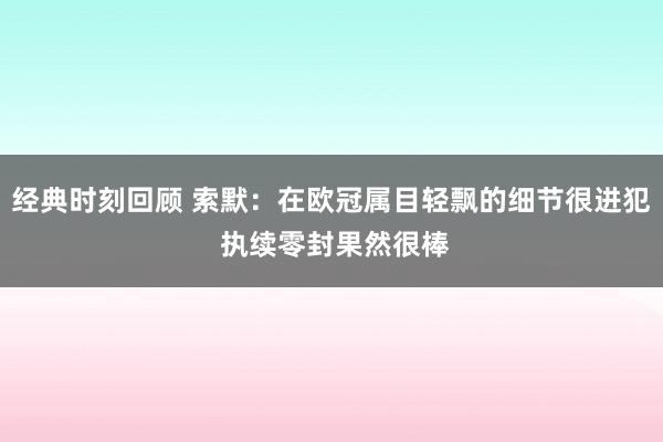 经典时刻回顾 索默：在欧冠属目轻飘的细节很进犯 执续零封果然很棒