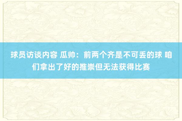 球员访谈内容 瓜帅：前两个齐是不可丢的球 咱们拿出了好的推崇但无法获得比赛