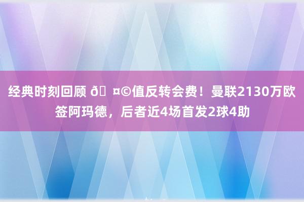 经典时刻回顾 🤩值反转会费！曼联2130万欧签阿玛德，后者近4场首发2球4助