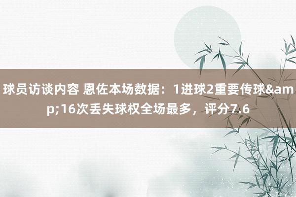 球员访谈内容 恩佐本场数据：1进球2重要传球&16次丢失球权全场最多，评分7.6