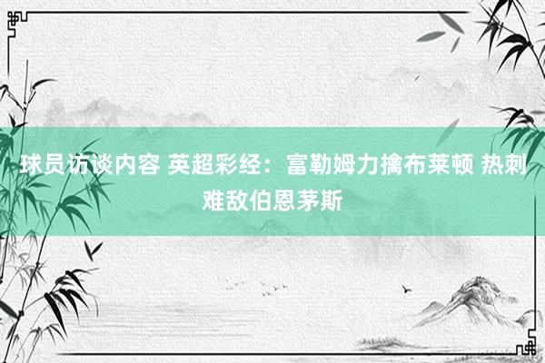 球员访谈内容 英超彩经：富勒姆力擒布莱顿 热刺难敌伯恩茅斯