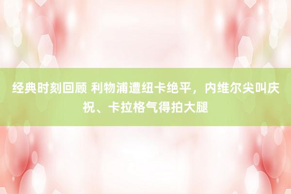 经典时刻回顾 利物浦遭纽卡绝平，内维尔尖叫庆祝、卡拉格气得拍大腿