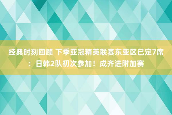 经典时刻回顾 下季亚冠精英联赛东亚区已定7席：日韩2队初次参加！成齐进附加赛