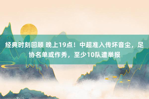 经典时刻回顾 晚上19点！中超准入传坏音尘，足协名单或作秀，至少10队遭举报