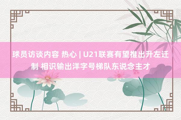 球员访谈内容 热心 | U21联赛有望推出升左迁制 相识输出洋字号梯队东说念主才