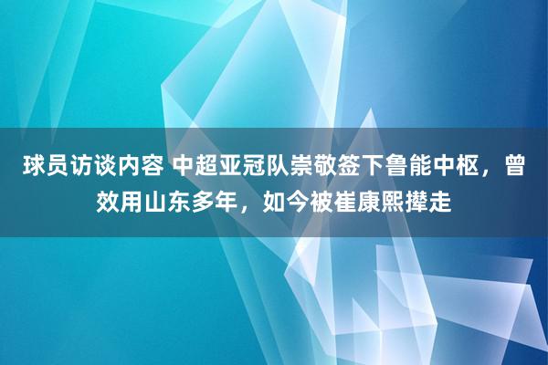 球员访谈内容 中超亚冠队崇敬签下鲁能中枢，曾效用山东多年，如今被崔康熙撵走