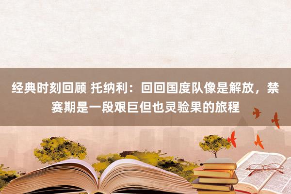 经典时刻回顾 托纳利：回回国度队像是解放，禁赛期是一段艰巨但也灵验果的旅程