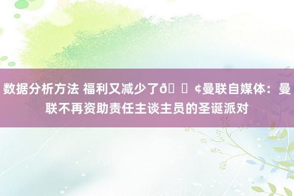 数据分析方法 福利又减少了😢曼联自媒体：曼联不再资助责任主谈主员的圣诞派对