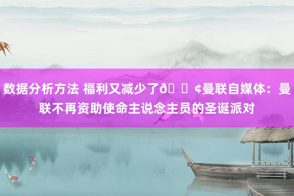 数据分析方法 福利又减少了😢曼联自媒体：曼联不再资助使命主说念主员的圣诞派对