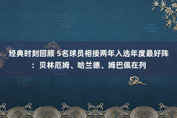 经典时刻回顾 5名球员相接两年入选年度最好阵：贝林厄姆、哈兰德、姆巴佩在列