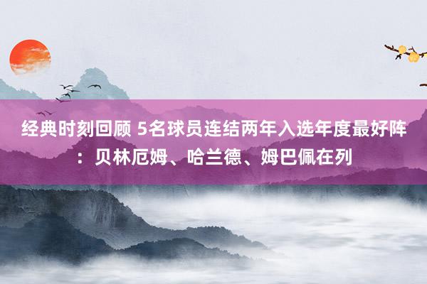 经典时刻回顾 5名球员连结两年入选年度最好阵：贝林厄姆、哈兰德、姆巴佩在列