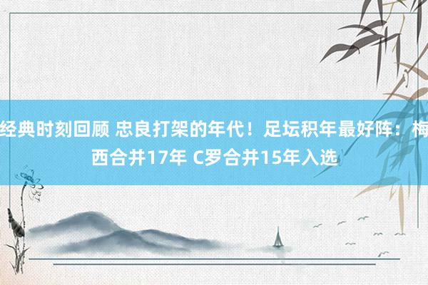 经典时刻回顾 忠良打架的年代！足坛积年最好阵：梅西合并17年 C罗合并15年入选