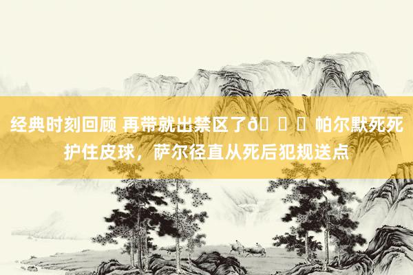 经典时刻回顾 再带就出禁区了😂帕尔默死死护住皮球，萨尔径直从死后犯规送点