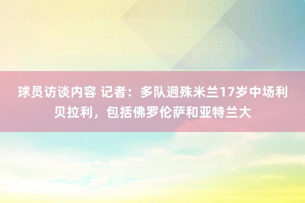 球员访谈内容 记者：多队迥殊米兰17岁中场利贝拉利，包括佛罗伦萨和亚特兰大