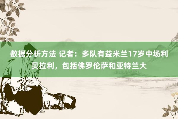 数据分析方法 记者：多队有益米兰17岁中场利贝拉利，包括佛罗伦萨和亚特兰大