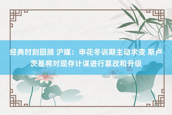 经典时刻回顾 沪媒：申花冬训期主动求变 斯卢茨基将对现存计谋进行篡改和升级