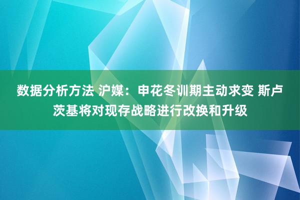 数据分析方法 沪媒：申花冬训期主动求变 斯卢茨基将对现存战略进行改换和升级