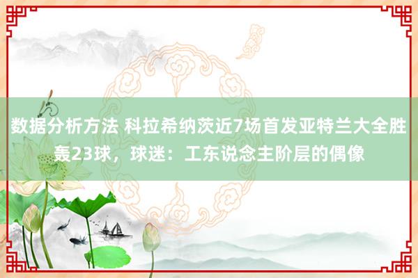 数据分析方法 科拉希纳茨近7场首发亚特兰大全胜轰23球，球迷：工东说念主阶层的偶像