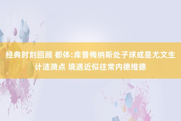 经典时刻回顾 都体:库普梅纳斯处子球或是尤文生计涟漪点 境遇近似往常内德维德