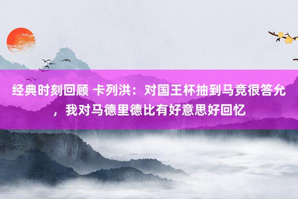 经典时刻回顾 卡列洪：对国王杯抽到马竞很答允，我对马德里德比有好意思好回忆