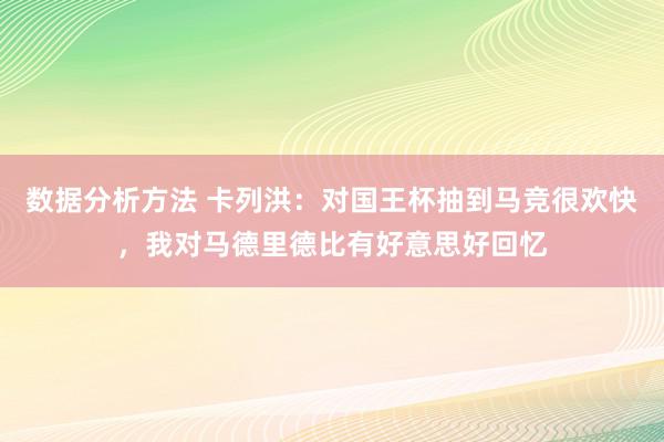 数据分析方法 卡列洪：对国王杯抽到马竞很欢快，我对马德里德比有好意思好回忆