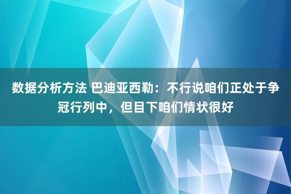 数据分析方法 巴迪亚西勒：不行说咱们正处于争冠行列中，但目下咱们情状很好