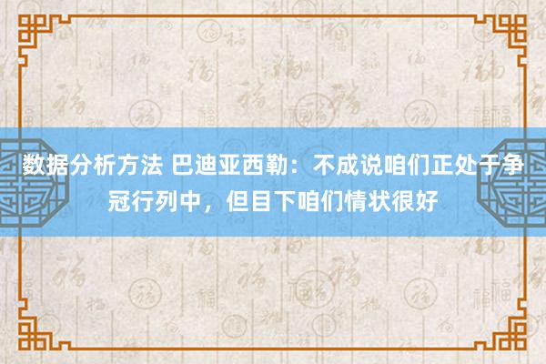 数据分析方法 巴迪亚西勒：不成说咱们正处于争冠行列中，但目下咱们情状很好