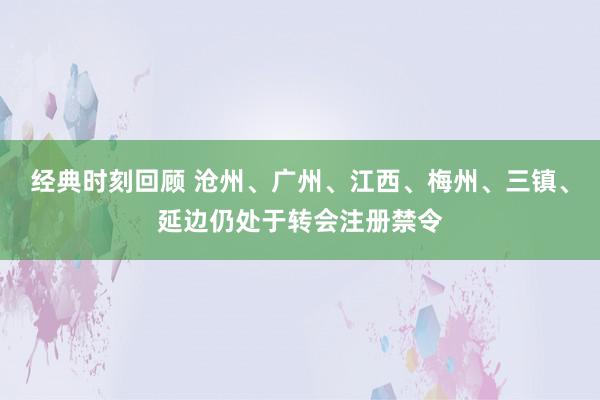 经典时刻回顾 沧州、广州、江西、梅州、三镇、延边仍处于转会注册禁令