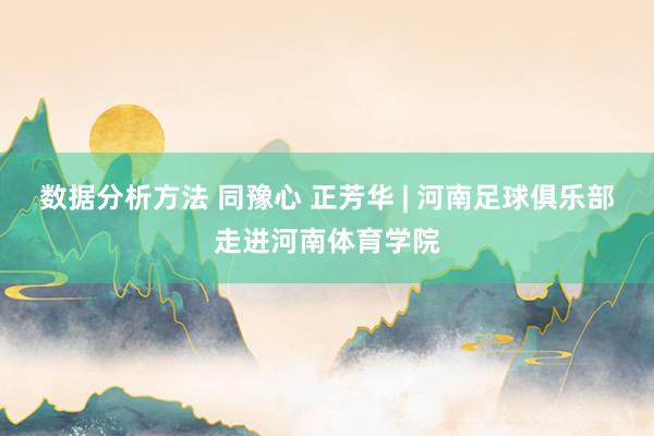 数据分析方法 同豫心 正芳华 | 河南足球俱乐部走进河南体育学院