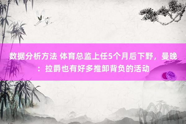 数据分析方法 体育总监上任5个月后下野，曼晚：拉爵也有好多推卸背负的活动