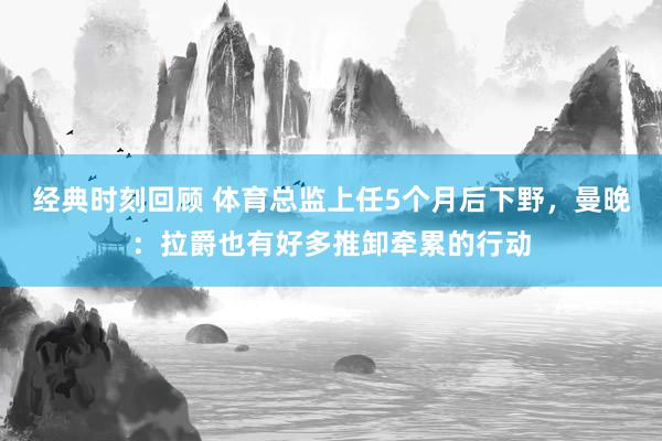 经典时刻回顾 体育总监上任5个月后下野，曼晚：拉爵也有好多推卸牵累的行动