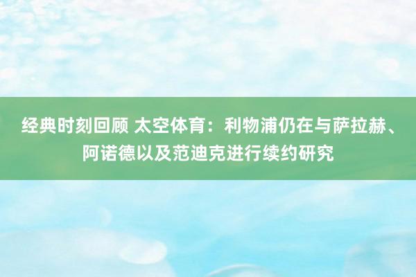 经典时刻回顾 太空体育：利物浦仍在与萨拉赫、阿诺德以及范迪克进行续约研究