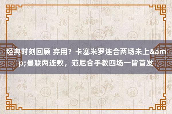 经典时刻回顾 弃用？卡塞米罗连合两场未上&曼联两连败，范尼合手教四场一皆首发