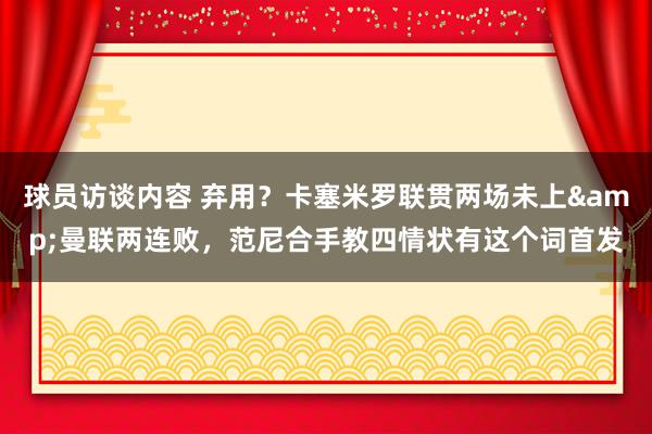 球员访谈内容 弃用？卡塞米罗联贯两场未上&曼联两连败，范尼合手教四情状有这个词首发