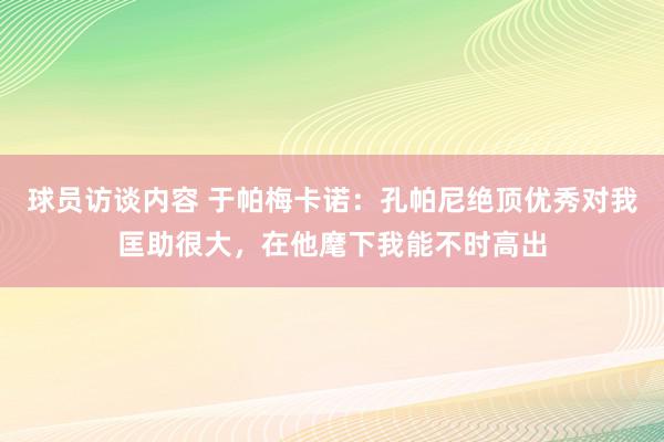 球员访谈内容 于帕梅卡诺：孔帕尼绝顶优秀对我匡助很大，在他麾下我能不时高出