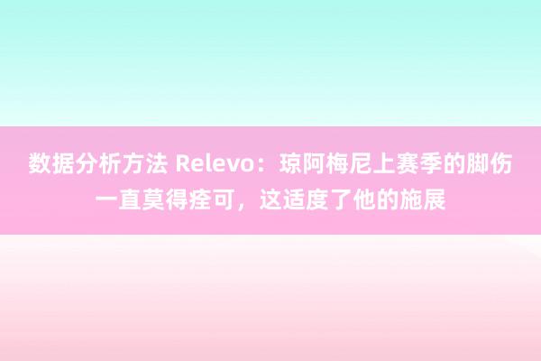 数据分析方法 Relevo：琼阿梅尼上赛季的脚伤一直莫得痊可，这适度了他的施展