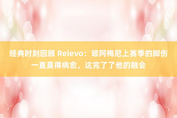 经典时刻回顾 Relevo：琼阿梅尼上赛季的脚伤一直莫得病愈，这完了了他的融会