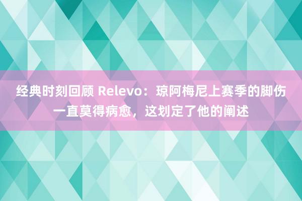 经典时刻回顾 Relevo：琼阿梅尼上赛季的脚伤一直莫得病愈，这划定了他的阐述