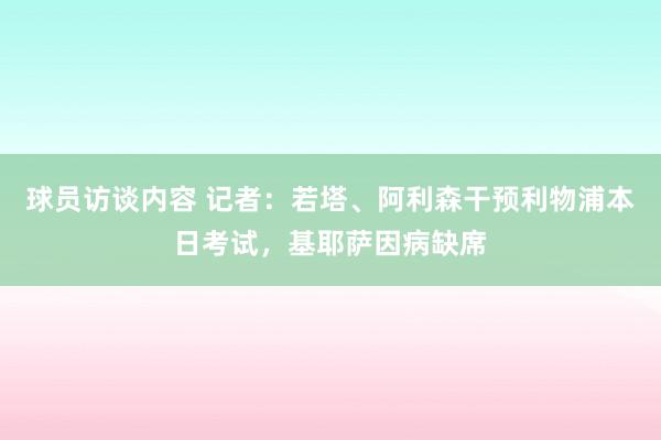 球员访谈内容 记者：若塔、阿利森干预利物浦本日考试，基耶萨因病缺席