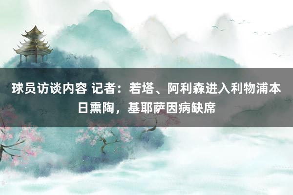 球员访谈内容 记者：若塔、阿利森进入利物浦本日熏陶，基耶萨因病缺席