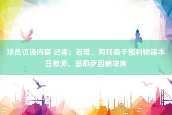 球员访谈内容 记者：若塔、阿利森干预利物浦本日教师，基耶萨因病缺席