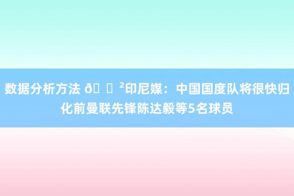 数据分析方法 😲印尼媒：中国国度队将很快归化前曼联先锋陈达毅等5名球员