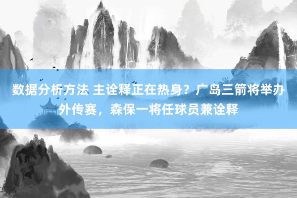 数据分析方法 主诠释正在热身？广岛三箭将举办外传赛，森保一将任球员兼诠释