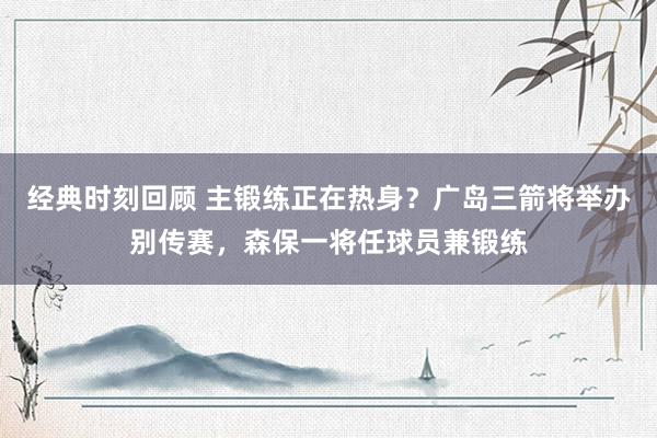 经典时刻回顾 主锻练正在热身？广岛三箭将举办别传赛，森保一将任球员兼锻练