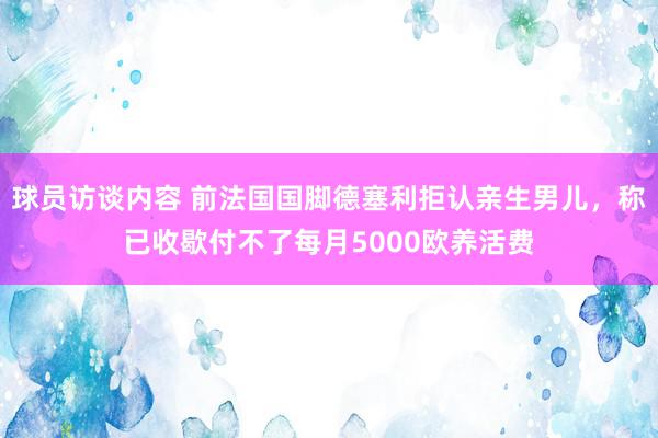 球员访谈内容 前法国国脚德塞利拒认亲生男儿，称已收歇付不了每月5000欧养活费